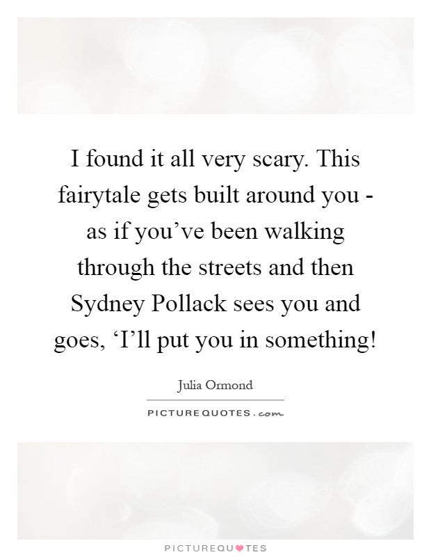 I found it all very scary. This fairytale gets built around you - as if you've been walking through the streets and then Sydney Pollack sees you and goes, ‘I'll put you in something! Picture Quote #1
