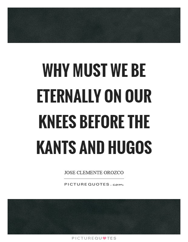 Why must we be eternally on our knees before the Kants and Hugos Picture Quote #1