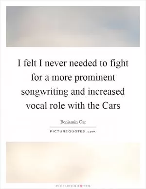I felt I never needed to fight for a more prominent songwriting and increased vocal role with the Cars Picture Quote #1