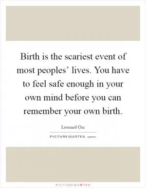 Birth is the scariest event of most peoples’ lives. You have to feel safe enough in your own mind before you can remember your own birth Picture Quote #1