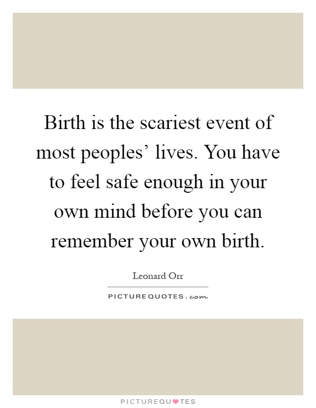 Birth is the scariest event of most peoples' lives. You have to feel safe enough in your own mind before you can remember your own birth Picture Quote #1