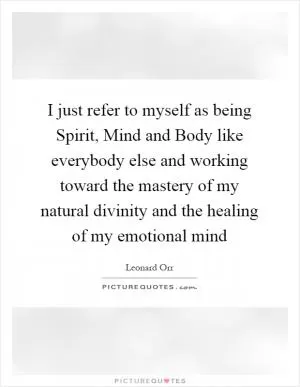 I just refer to myself as being Spirit, Mind and Body like everybody else and working toward the mastery of my natural divinity and the healing of my emotional mind Picture Quote #1