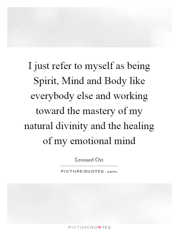 I just refer to myself as being Spirit, Mind and Body like everybody else and working toward the mastery of my natural divinity and the healing of my emotional mind Picture Quote #1
