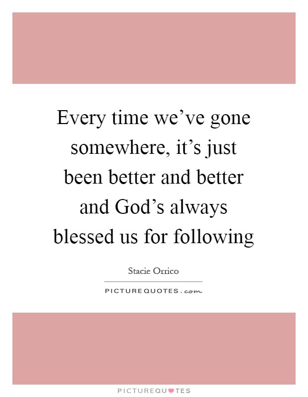Every time we've gone somewhere, it's just been better and better and God's always blessed us for following Picture Quote #1