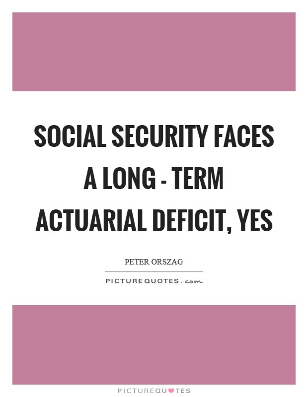 Social Security faces a long - term actuarial deficit, yes Picture Quote #1