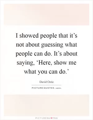 I showed people that it’s not about guessing what people can do. It’s about saying, ‘Here, show me what you can do.’ Picture Quote #1