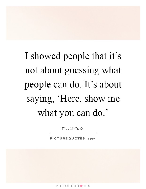 I showed people that it's not about guessing what people can do. It's about saying, ‘Here, show me what you can do.' Picture Quote #1