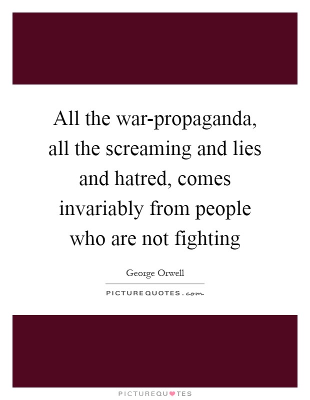 All the war-propaganda, all the screaming and lies and hatred, comes invariably from people who are not fighting Picture Quote #1