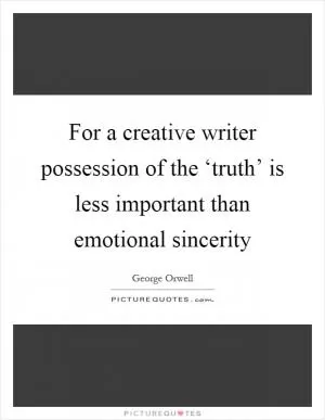 For a creative writer possession of the ‘truth’ is less important than emotional sincerity Picture Quote #1