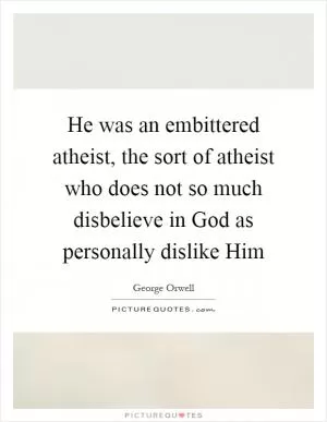 He was an embittered atheist, the sort of atheist who does not so much disbelieve in God as personally dislike Him Picture Quote #1