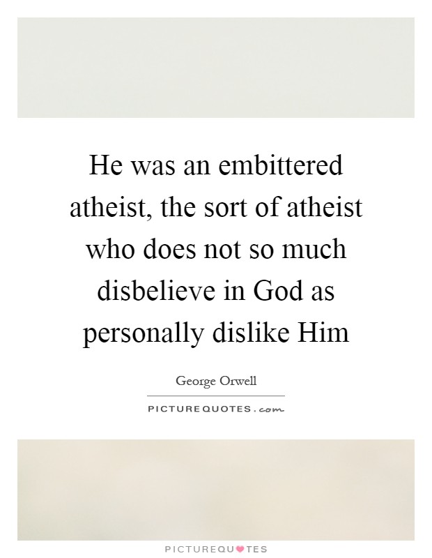He was an embittered atheist, the sort of atheist who does not so much disbelieve in God as personally dislike Him Picture Quote #1