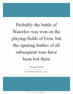 Probably the battle of Waterloo was won on the playing-fields of Eton, but the opening battles of all subsequent wars have been lost there Picture Quote #1