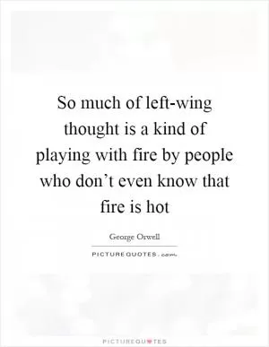 So much of left-wing thought is a kind of playing with fire by people who don’t even know that fire is hot Picture Quote #1