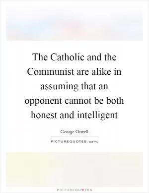 The Catholic and the Communist are alike in assuming that an opponent cannot be both honest and intelligent Picture Quote #1