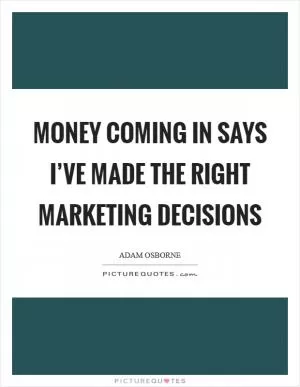Money coming in says I’ve made the right marketing decisions Picture Quote #1