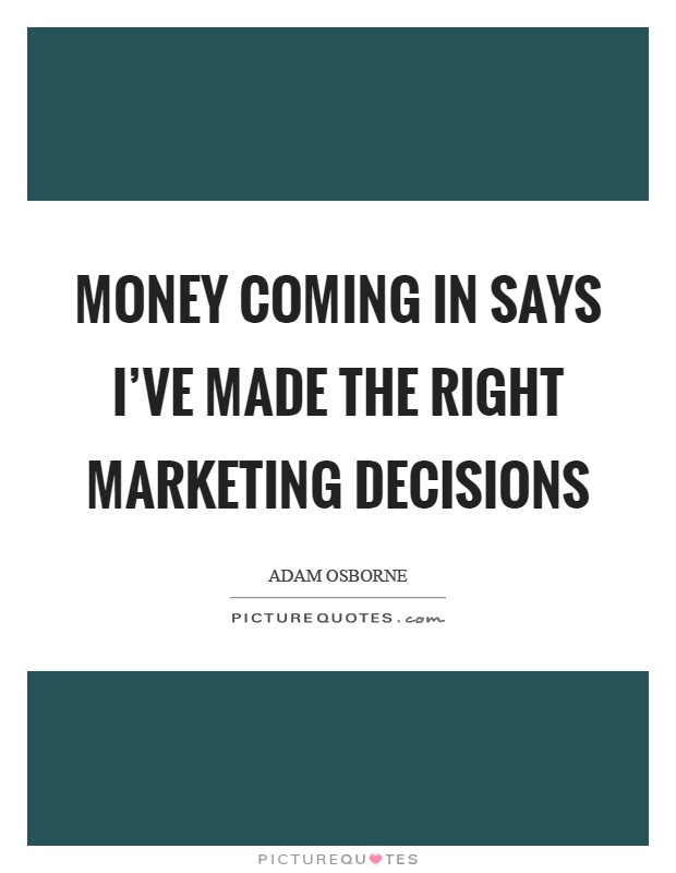 Money coming in says I've made the right marketing decisions Picture Quote #1