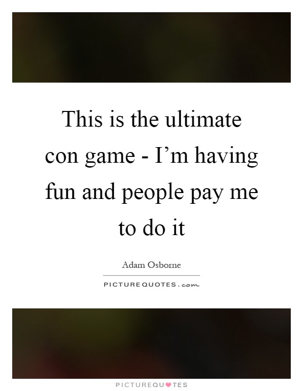 This is the ultimate con game - I'm having fun and people pay me to do it Picture Quote #1