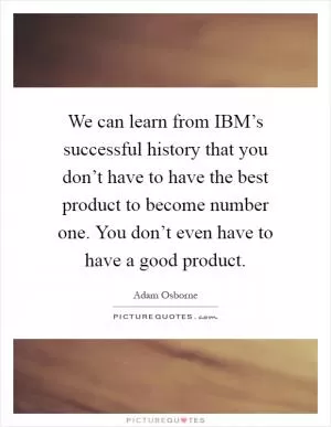 We can learn from IBM’s successful history that you don’t have to have the best product to become number one. You don’t even have to have a good product Picture Quote #1