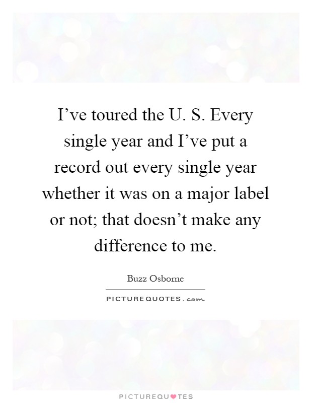 I've toured the U. S. Every single year and I've put a record out every single year whether it was on a major label or not; that doesn't make any difference to me Picture Quote #1