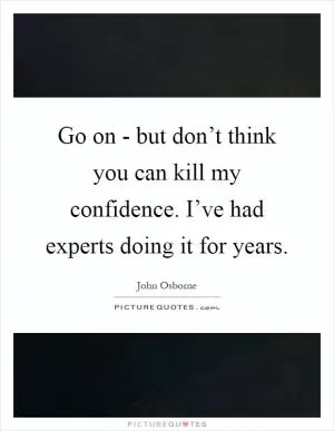 Go on - but don’t think you can kill my confidence. I’ve had experts doing it for years Picture Quote #1