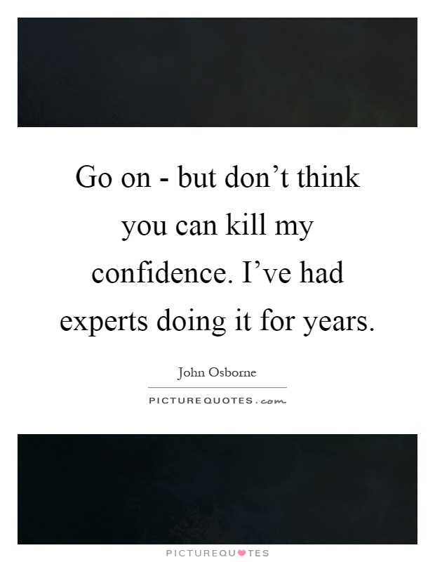 Go on - but don't think you can kill my confidence. I've had experts doing it for years Picture Quote #1