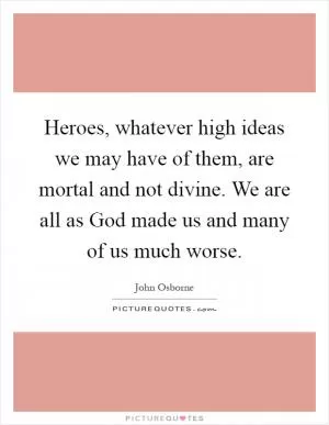 Heroes, whatever high ideas we may have of them, are mortal and not divine. We are all as God made us and many of us much worse Picture Quote #1