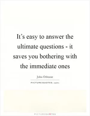 It’s easy to answer the ultimate questions - it saves you bothering with the immediate ones Picture Quote #1