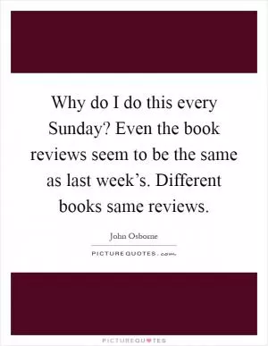 Why do I do this every Sunday? Even the book reviews seem to be the same as last week’s. Different books same reviews Picture Quote #1
