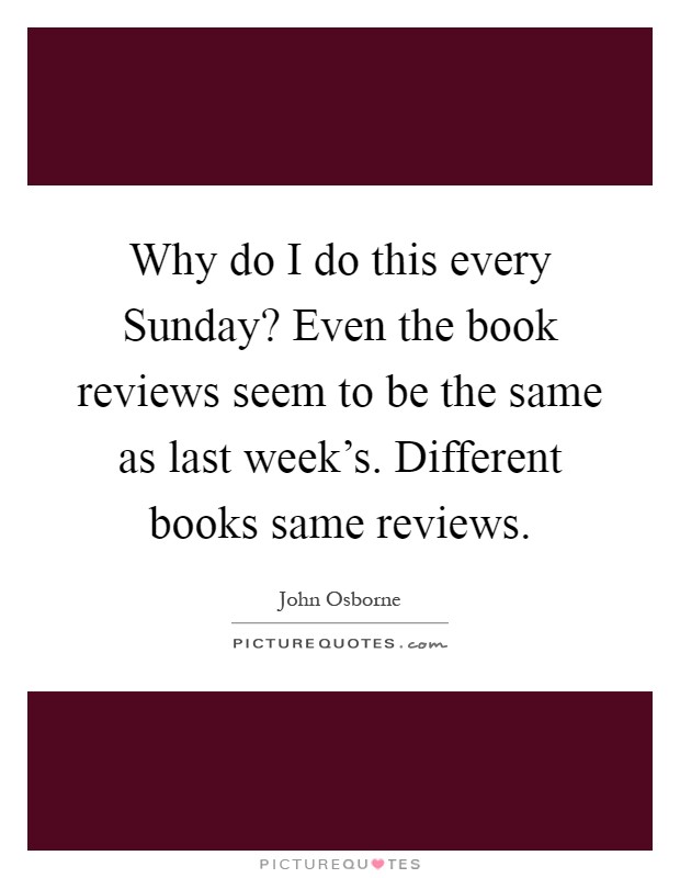 Why do I do this every Sunday? Even the book reviews seem to be the same as last week's. Different books same reviews Picture Quote #1