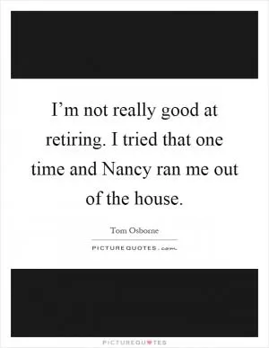 I’m not really good at retiring. I tried that one time and Nancy ran me out of the house Picture Quote #1