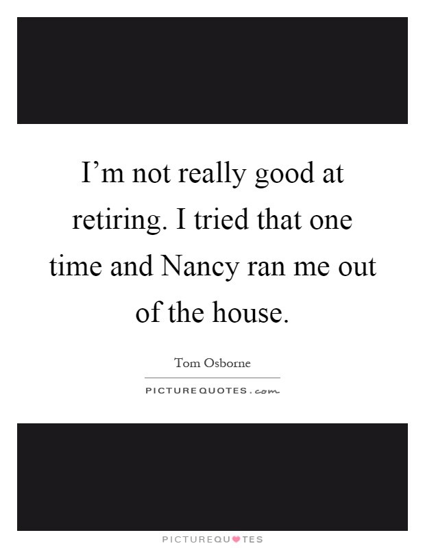 I'm not really good at retiring. I tried that one time and Nancy ran me out of the house Picture Quote #1