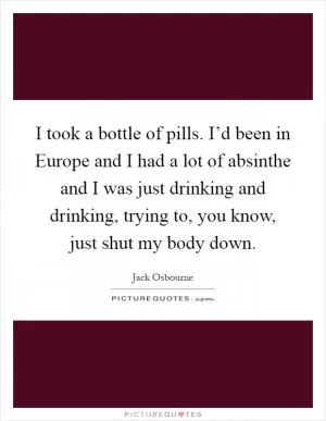 I took a bottle of pills. I’d been in Europe and I had a lot of absinthe and I was just drinking and drinking, trying to, you know, just shut my body down Picture Quote #1