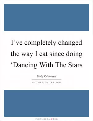 I’ve completely changed the way I eat since doing ‘Dancing With The Stars Picture Quote #1
