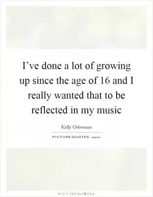 I’ve done a lot of growing up since the age of 16 and I really wanted that to be reflected in my music Picture Quote #1