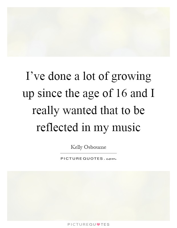 I've done a lot of growing up since the age of 16 and I really wanted that to be reflected in my music Picture Quote #1