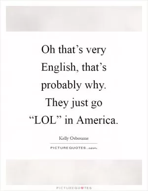Oh that’s very English, that’s probably why. They just go “LOL” in America Picture Quote #1
