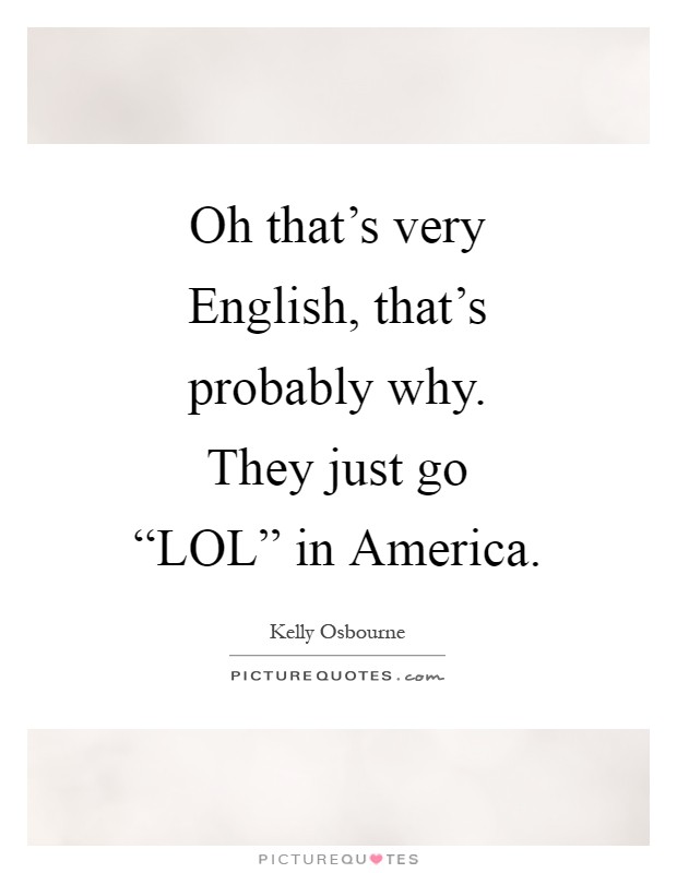 Oh that's very English, that's probably why. They just go “LOL” in America Picture Quote #1