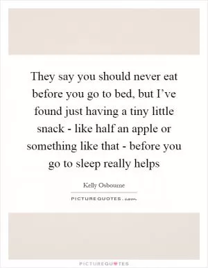 They say you should never eat before you go to bed, but I’ve found just having a tiny little snack - like half an apple or something like that - before you go to sleep really helps Picture Quote #1