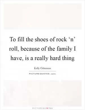 To fill the shoes of rock ‘n’ roll, because of the family I have, is a really hard thing Picture Quote #1