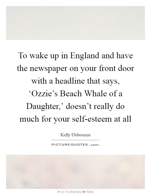 To wake up in England and have the newspaper on your front door with a headline that says, ‘Ozzie's Beach Whale of a Daughter,' doesn't really do much for your self-esteem at all Picture Quote #1