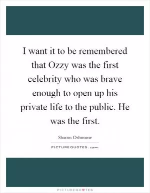 I want it to be remembered that Ozzy was the first celebrity who was brave enough to open up his private life to the public. He was the first Picture Quote #1