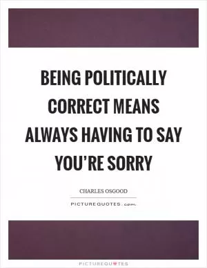Being Politically Correct means always having to say you’re sorry Picture Quote #1