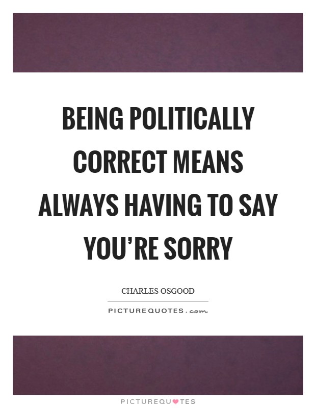 Being Politically Correct means always having to say you're sorry Picture Quote #1