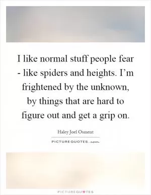 I like normal stuff people fear - like spiders and heights. I’m frightened by the unknown, by things that are hard to figure out and get a grip on Picture Quote #1