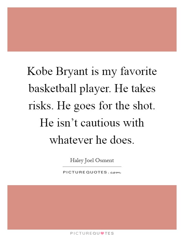 Kobe Bryant is my favorite basketball player. He takes risks. He goes for the shot. He isn't cautious with whatever he does Picture Quote #1