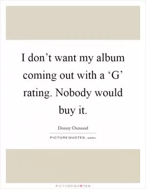 I don’t want my album coming out with a ‘G’ rating. Nobody would buy it Picture Quote #1