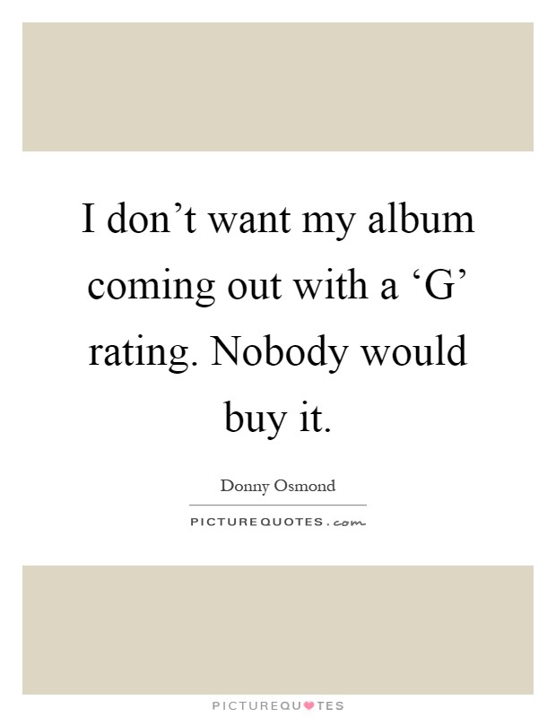 I don't want my album coming out with a ‘G' rating. Nobody would buy it Picture Quote #1