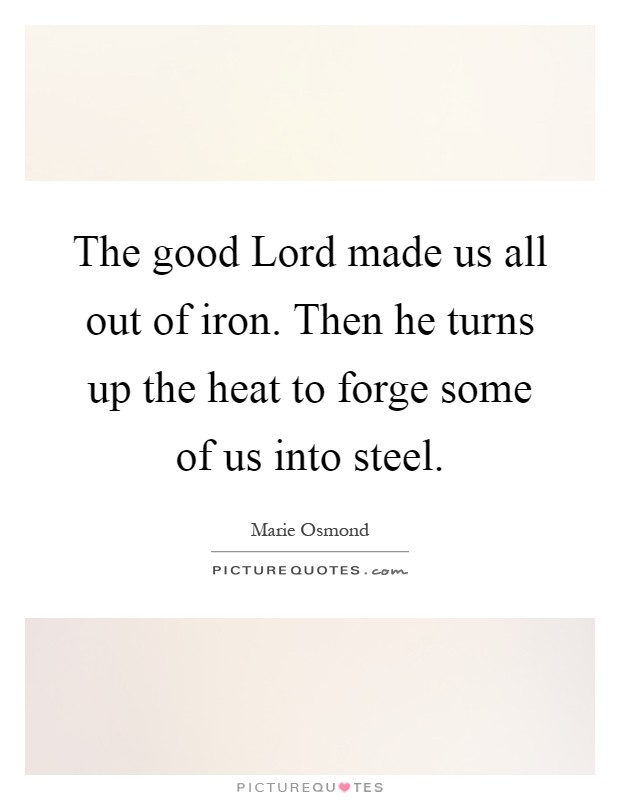 The good Lord made us all out of iron. Then he turns up the heat to forge some of us into steel Picture Quote #1