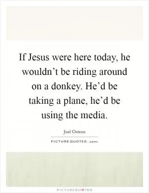If Jesus were here today, he wouldn’t be riding around on a donkey. He’d be taking a plane, he’d be using the media Picture Quote #1