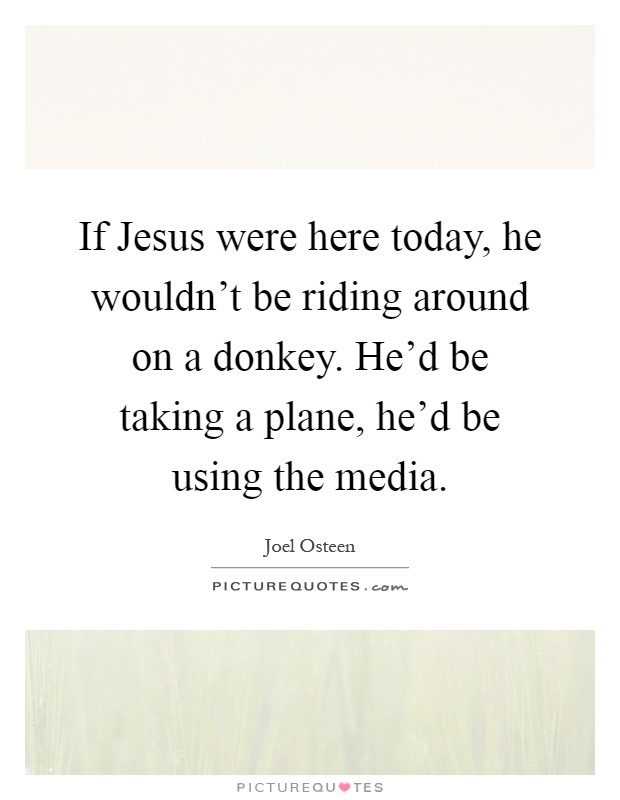 If Jesus were here today, he wouldn't be riding around on a donkey. He'd be taking a plane, he'd be using the media Picture Quote #1